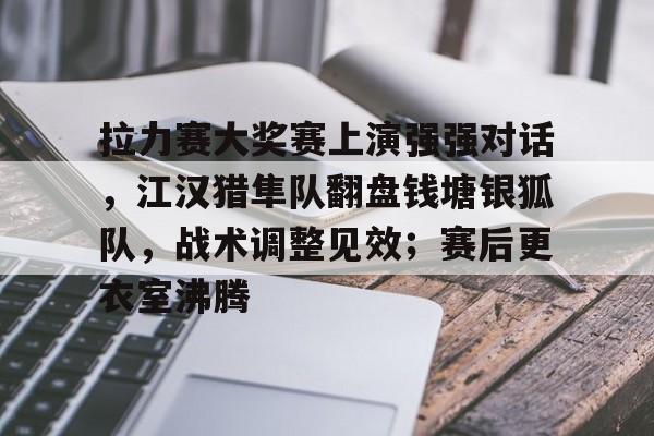 九游娱乐下载 -包含拉力赛大奖赛上演强强对话，江汉猎隼队翻盘钱塘银狐队，战术调整见效；赛后更衣室沸腾的词条